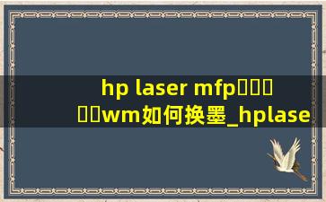 hp laser mfp▶☛☀☚◀wm如何换墨_hplasermfp▶☛☀☚◀wm如何换墨盒